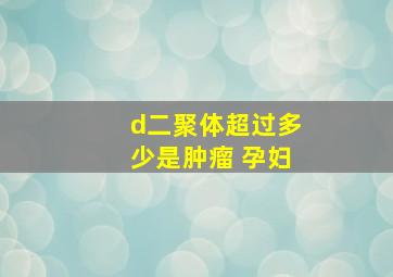 d二聚体超过多少是肿瘤 孕妇